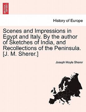 portada scenes and impressions in egypt and italy. by the author of sketches of india, and recollections of the peninsula. [j. m. sherer.] (en Inglés)