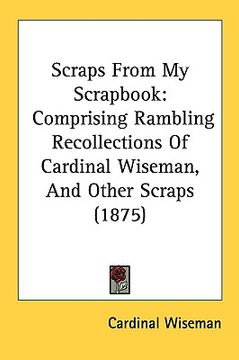 portada scraps from my scrapbook: comprising rambling recollections of cardinal wiseman, and other scraps (1875) (en Inglés)
