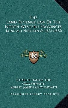 portada the land revenue law of the north western provinces: being act nineteen of 1873 (1875) (en Inglés)