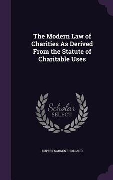 portada The Modern Law of Charities As Derived From the Statute of Charitable Uses (en Inglés)