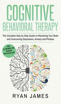 portada Cognitive Behavioral Therapy: The Complete Step by Step Guide on Retraining Your Brain and Overcoming Depression, Anxiety and Phobias (Cognitive Beh (en Inglés)