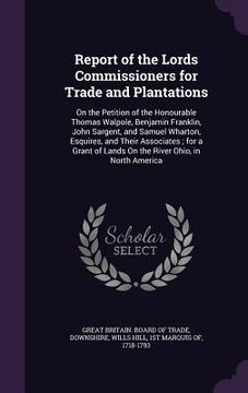 portada Report of the Lords Commissioners for Trade and Plantations: On the Petition of the Honourable Thomas Walpole, Benjamin Franklin, John Sargent, and Sa (en Inglés)