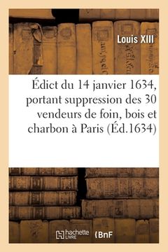 portada Édict Du 14 Janvier 1634, Portant Suppression Des Trente Vendeurs de Foin, Bois Et Charbon À Paris: Et Imposition de Douze Deniers Sur La Busche, Outr (en Francés)