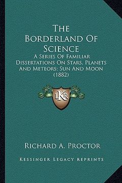 portada the borderland of science: a series of familiar dissertations on stars, planets and meteors; sun and moon (1882) (en Inglés)