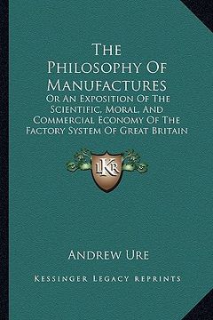 portada the philosophy of manufactures: or an exposition of the scientific, moral, and commercial economy of the factory system of great britain (1835) (in English)