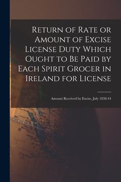 portada Return of Rate or Amount of Excise License Duty Which Ought to Be Paid by Each Spirit Grocer in Ireland for License; Amount Received by Excise, July 1 (en Inglés)