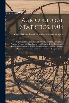 portada Agricultural Statistics, 1904: Report on the Agricultural Returns Relating to Acreage and Produce of Crops and Number of Live Stock in Great Britain, (en Inglés)