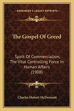 portada The Gospel Of Greed: Spirit Of Commercialism, The Vital Controlling Force In Human Affairs (1908) (en Inglés)