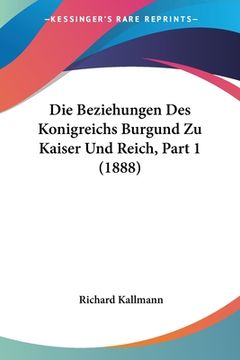 portada Die Beziehungen Des Konigreichs Burgund Zu Kaiser Und Reich, Part 1 (1888) (en Alemán)