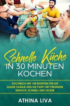 portada Schnelle Küche In 30 Minuten kochen: Kochbuch mit 100 Rezepten für die ganze Familie und die Party mit Freunden Einfach, schnell und lecker (en Alemán)