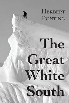 portada The Great White South, or With Scott in the Antarctic: Being an account of experiences with Captain Scott's South Pole Expedition and of the nature li (en Inglés)
