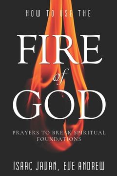 portada How To Use The Fire Of God: Prayers To Break Spiritual Foundations (in English)