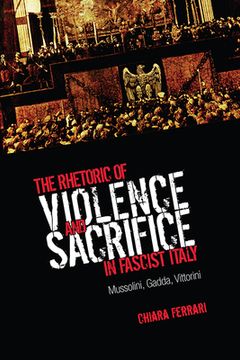 portada The Rhetoric of Violence and Sacrifice in Fascist Italy: Mussolini, Gadda, Vittorini (en Inglés)