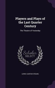 portada Players and Plays of the Last Quarter Century: The Theatre of Yesterday (en Inglés)