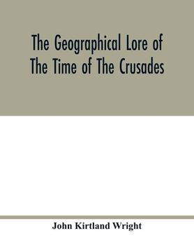 portada The geographical lore of the time of the crusades; a study in the history of medieval science and tradition in western Europe (en Inglés)
