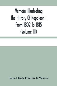 portada Memoirs Illustrating The History Of Napoleon I From 1802 To 1815 (Volume Iii) (en Inglés)