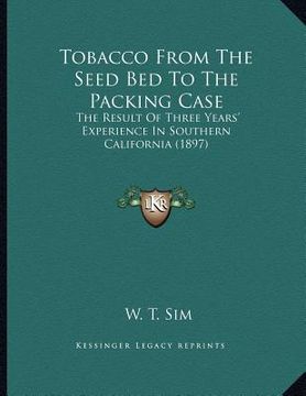 portada tobacco from the seed bed to the packing case: the result of three years' experience in southern california (1897) (en Inglés)