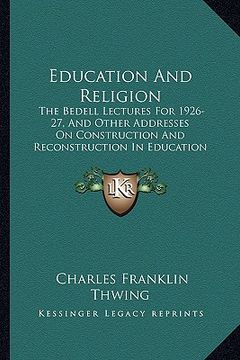 portada education and religion: the bedell lectures for 1926-27, and other addresses on construction and reconstruction in education (en Inglés)