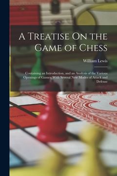 portada A Treatise On the Game of Chess: Containing an Introduction, and an Analysis of the Various Openings of Games; With Several New Modes of Attack and De (en Inglés)