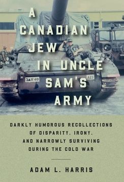 portada A Canadian Jew in Uncle Sam's Army: Darkly Humorous Recollections of Disparity, Irony, and Narrowly Surviving During the Cold War