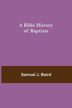 portada A Bible History of Baptism (en Inglés)