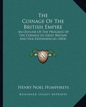 portada the coinage of the british empire: an outline of the progress of the coinage in great britain and her dependencies (1854)