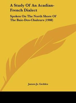 portada a study of an acadian-french dialect: spoken on the north shore of the baie-des-chaleurs (1908)