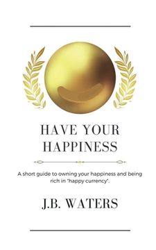 portada Have Your Happiness: A short guide to owning your happiness and being rich in happy currency. (en Inglés)
