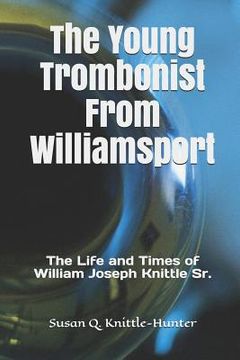 portada The Young Trombonist from Williamsport: The Life and Times of William Joseph Knittle Sr. (en Inglés)