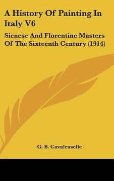 portada a history of painting in italy v6: sienese and florentine masters of the sixteenth century (1914) (en Inglés)