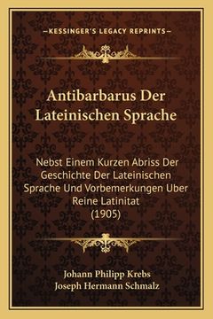 portada Antibarbarus Der Lateinischen Sprache: Nebst Einem Kurzen Abriss Der Geschichte Der Lateinischen Sprache Und Vorbemerkungen Uber Reine Latinitat (1905 (in German)
