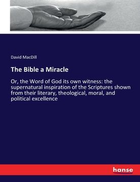 portada The Bible a Miracle: Or, the Word of God its own witness: the supernatural inspiration of the Scriptures shown from their literary, theolog (en Inglés)