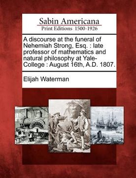 portada a discourse at the funeral of nehemiah strong, esq.: late professor of mathematics and natural philosophy at yale-college: august 16th, a.d. 1807. (en Inglés)