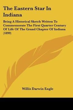portada the eastern star in indiana: being a historical sketch written to commemorate the first quarter century of life of the grand chapter of indiana (18 (en Inglés)