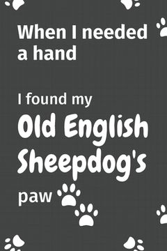 portada When I needed a hand, I found my Old English Sheepdog's paw: For Old English Sheepdog Puppy Fans (en Inglés)