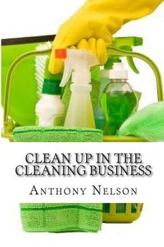 portada Clean up in the Cleaning Business: A Comprehensive Guide on How to Start and Grow a New Cleaning Business (en Inglés)