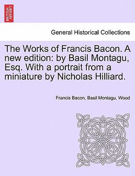 portada the works of francis bacon. a new edition: by basil montagu, esq. with a portrait from a miniature by nicholas hilliard. (in English)