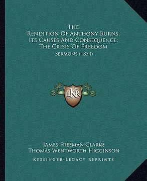 portada the rendition of anthony burns, its causes and consequence; the crisis of freedom: sermons (1854) (en Inglés)