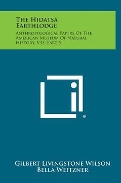 portada The Hidatsa Earthlodge: Anthropological Papers Of The American Museum Of Natural History, V33, Part 5 (in English)