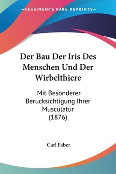portada Der Bau Der Iris Des Menschen Und Der Wirbelthiere: Mit Besonderer Berucksichtigung Ihrer Musculatur (1876) (en Alemán)