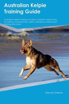 portada Australian Kelpie Training Guide Australian Kelpie Training Includes: Australian Kelpie Tricks, Socializing, Housetraining, Agility, Obedience, Behavi (en Inglés)