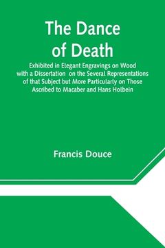 portada The Dance of Death Exhibited in Elegant Engravings on Wood with a Dissertation on the Several Representations of that Subject but More Particularly on (en Inglés)