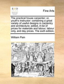 portada the practical house carpenter; or, youth's instructor: containing a great variety of useful designs in carpentry and architecture; added, a list of pr