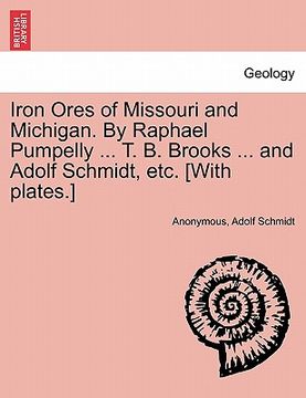 portada iron ores of missouri and michigan. by raphael pumpelly ... t. b. brooks ... and adolf schmidt, etc. [with plates.]