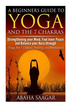 portada Yoga and The 7 Chakras: Strengthen Your Mind, Find Inner Peace and Balance Your Aura Through (Yoga, The 7 Chakras, Healing, and Meditation) (en Inglés)
