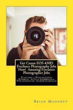 portada Get Canon EOS 450D Freelance Photography Jobs Now! Amazing Freelance Photographer Jobs: Starting a Photography Business with a Commercial Photographer (en Inglés)