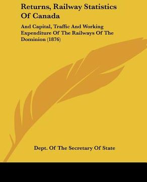 portada returns, railway statistics of canada: and capital, traffic and working expenditure of the railways of the dominion (1876) (en Inglés)