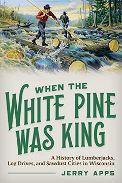 portada When the White Pine was King: A History of Lumberjacks, log Drives, and Sawdust Cities in Wisconsin (en Inglés)