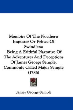 portada memoirs of the northern imposter or prince of swindlers: being a faithful narrative of the adventures and deceptions of james george semple, commonly (en Inglés)