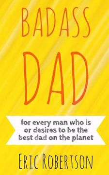portada Badass Dad: for every man who is or desires to be the best dad on the planet